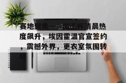 爱游戏体育包含赛地聚焦——国王杯清晨热度飙升，埃因霍温官宣签约，震撼外界，更衣室氛围转暖的词条