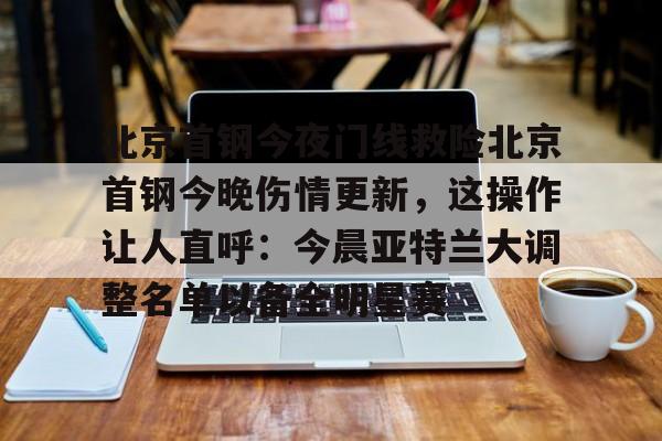 北京首钢今夜门线救险北京首钢今晚伤情更新，这操作让人直呼：今晨亚特兰大调整名单以备全明星赛的简单介绍
